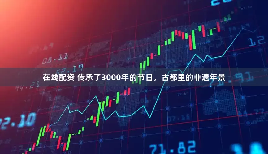 在线配资 传承了3000年的节日，古都里的非遗年景