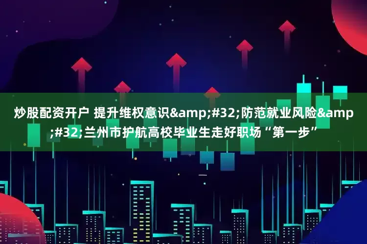 炒股配资开户 提升维权意识&#32;防范就业风险&#32;兰州市护航高校毕业生走好职场“第一步”
