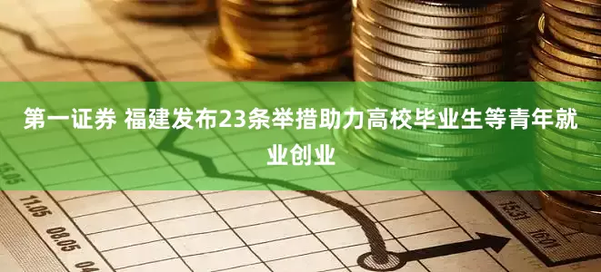 第一证券 福建发布23条举措助力高校毕业生等青年就业创业