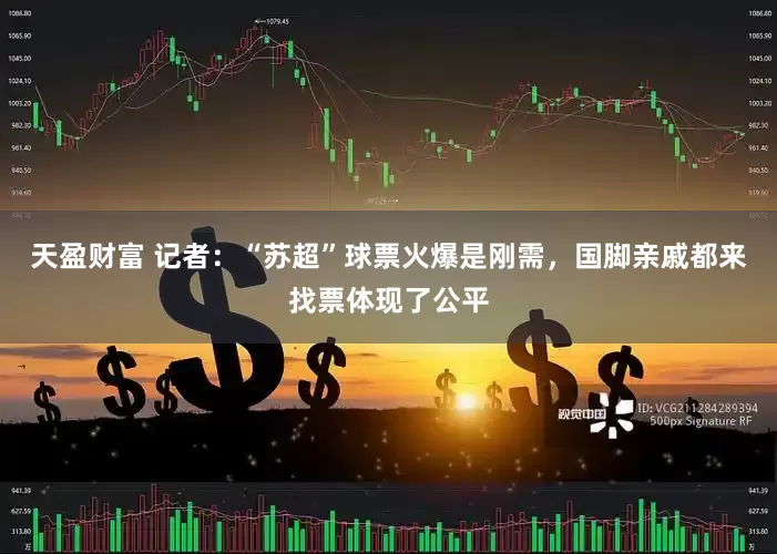 天盈财富 记者：“苏超”球票火爆是刚需，国脚亲戚都来找票体现了公平