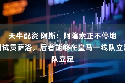 天牛配资 阿斯：阿隆索正不停地测试贡萨洛，后者能够在皇马一线队立足