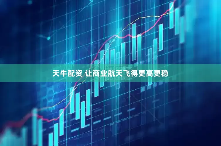 天牛配资 让商业航天飞得更高更稳