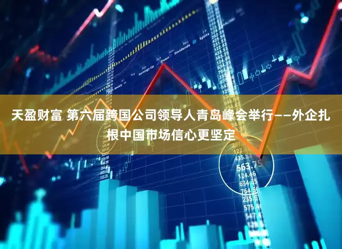 天盈财富 第六届跨国公司领导人青岛峰会举行——外企扎根中国市场信心更坚定