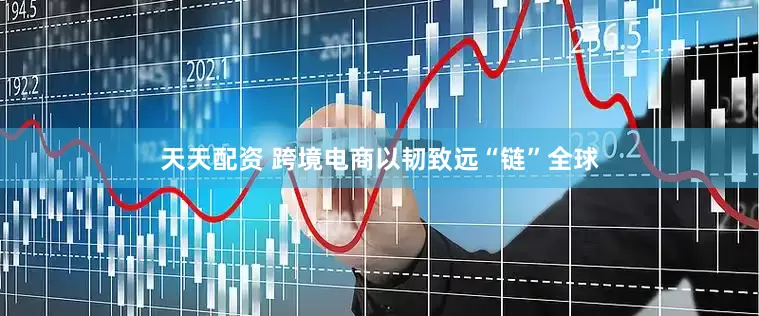 天天配资 跨境电商以韧致远“链”全球