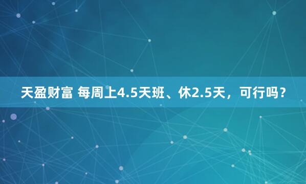 天盈财富 每周上4.5天班、休2.5天，可行吗？