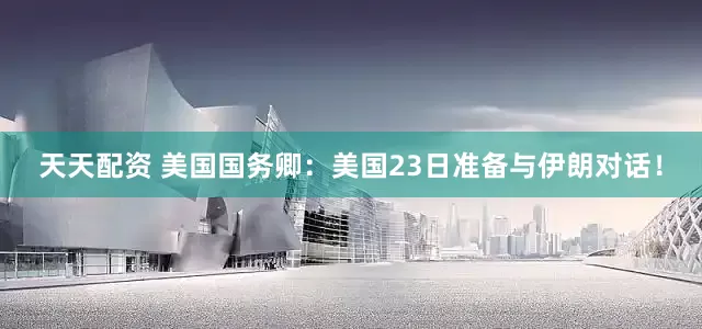天天配资 美国国务卿：美国23日准备与伊朗对话！