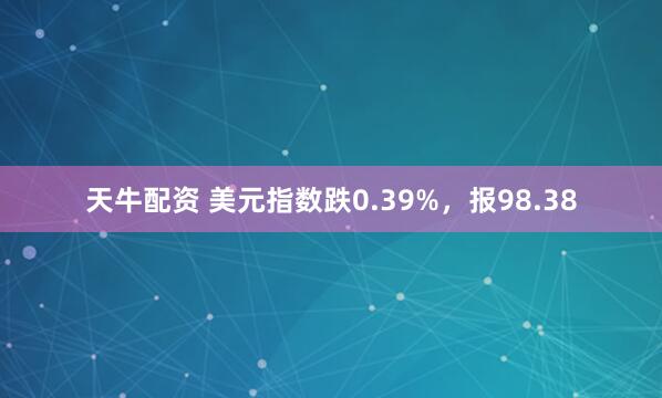 天牛配资 美元指数跌0.39%，报98.38