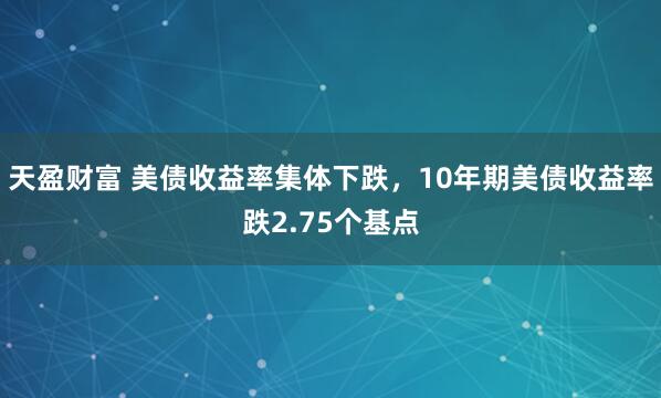 天盈财富 美债收益率集体下跌，10年期美债收益率跌2.75个基点