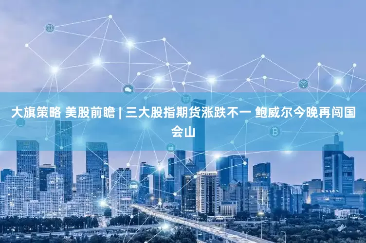 大旗策略 美股前瞻 | 三大股指期货涨跌不一 鲍威尔今晚再闯国会山