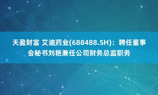 天盈财富 艾迪药业(688488.SH)：聘任董事会秘书刘艳兼任公司财务总监职务