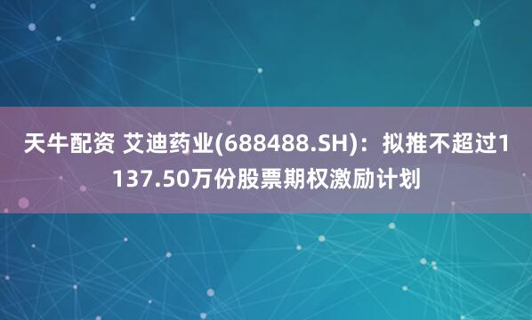 天牛配资 艾迪药业(688488.SH)：拟推不超过1137.50万份股票期权激励计划