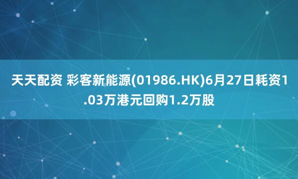 天天配资 彩客新能源(01986.HK)6月27日耗资1.03万港元回购1.2万股