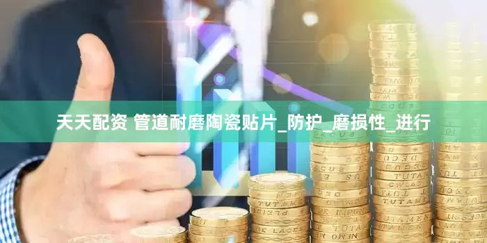 天天配资 管道耐磨陶瓷贴片_防护_磨损性_进行