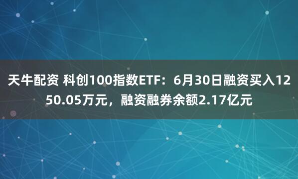 天牛配资 科创100指数ETF：6月30日融资买入1250.05万元，融资融券余额2.17亿元