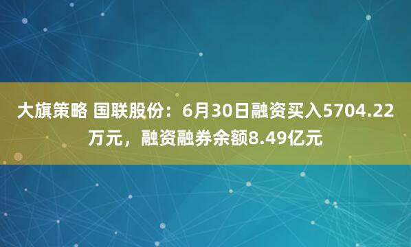 大旗策略 国联股份：6月30日融资买入5704.22万元，融资融券余额8.49亿元