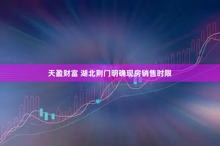天盈财富 湖北荆门明确现房销售时限