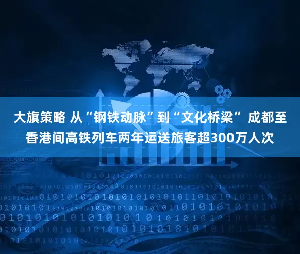 大旗策略 从“钢铁动脉”到“文化桥梁” 成都至香港间高铁列车两年运送旅客超300万人次