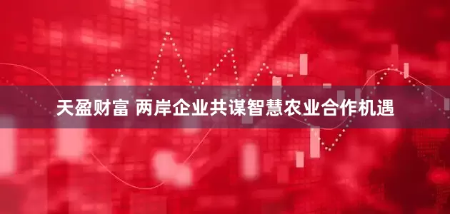天盈财富 两岸企业共谋智慧农业合作机遇