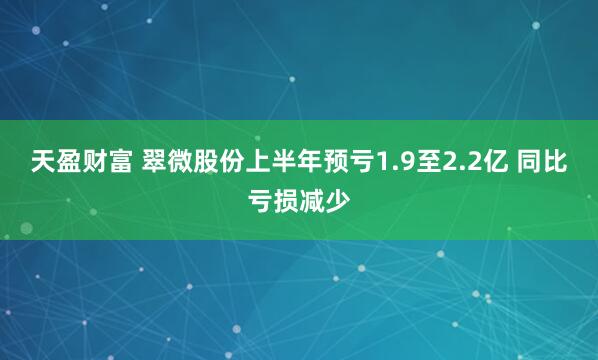 天盈财富 翠微股份上半年预亏1.9至2.2亿 同比亏损减少