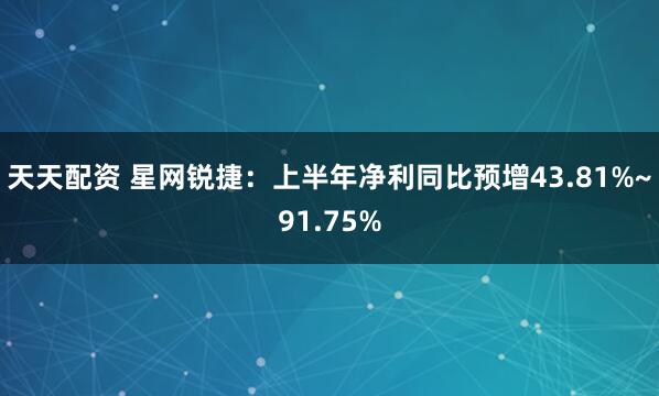 天天配资 星网锐捷：上半年净利同比预增43.81%~91.75%