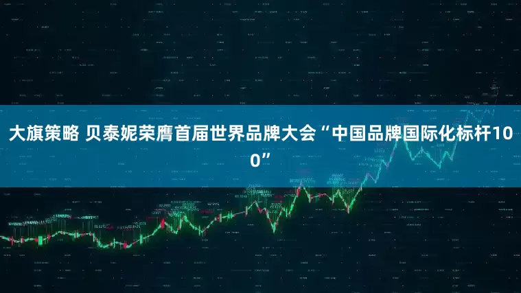 大旗策略 贝泰妮荣膺首届世界品牌大会“中国品牌国际化标杆100”