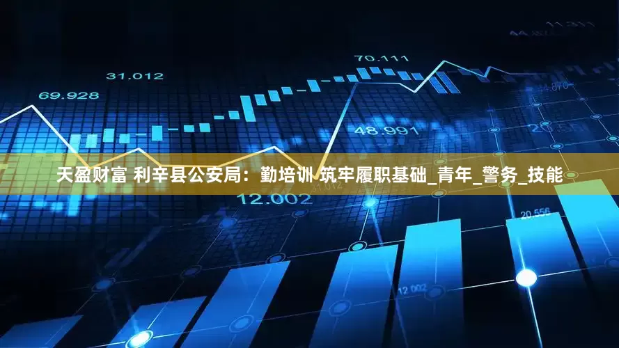 天盈财富 利辛县公安局：勤培训 筑牢履职基础_青年_警务_技能