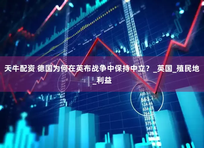 天牛配资 德国为何在英布战争中保持中立？_英国_殖民地_利益