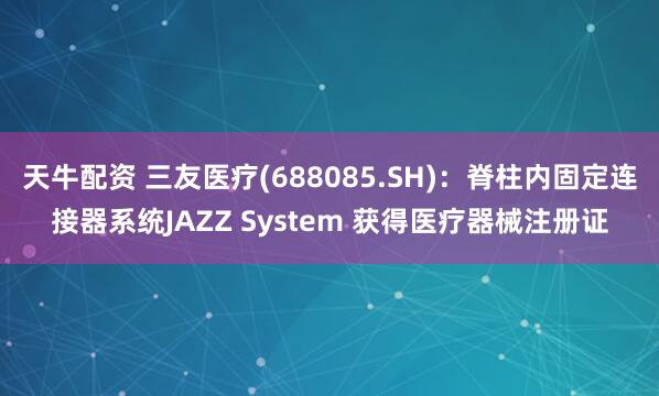 天牛配资 三友医疗(688085.SH)：脊柱内固定连接器系统JAZZ System 获得医疗器械注册证