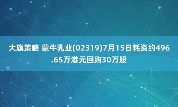 大旗策略 蒙牛乳业(02319)7月15日耗资约496.65万港元回购30万股