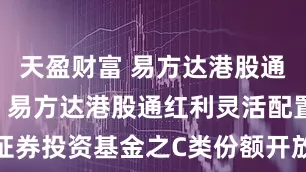天盈财富 易方达港股通红利混合: 易方达港股通红利灵活配置混合型证券投资基金之C类份额开放日常申购、赎回、转换和定期定额投资业务的公告
