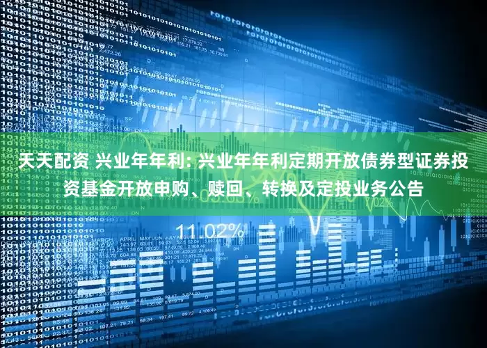 天天配资 兴业年年利: 兴业年年利定期开放债券型证券投资基金开放申购、赎回、转换及定投业务公告