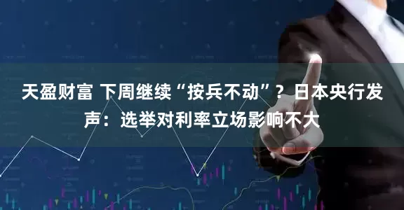 天盈财富 下周继续“按兵不动”？日本央行发声：选举对利率立场影响不大