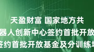 天盈财富 国家地方共建人形机器人创新中心签约首批开放基金及分训练场