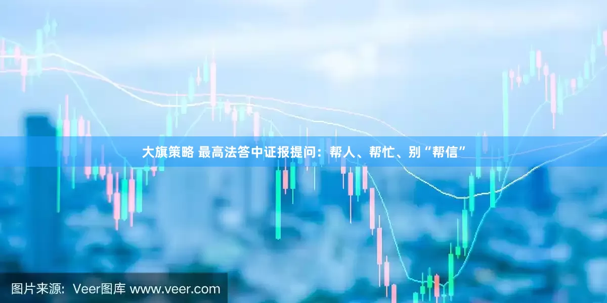 大旗策略 最高法答中证报提问：帮人、帮忙、别“帮信”