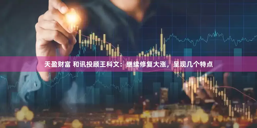 天盈财富 和讯投顾王科文：继续修复大涨，呈现几个特点