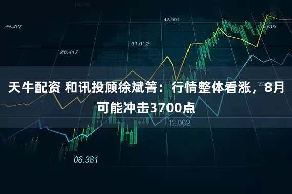 天牛配资 和讯投顾徐斌箐：行情整体看涨，8月可能冲击3700点