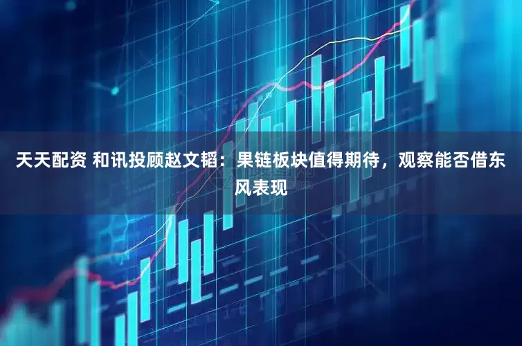 天天配资 和讯投顾赵文韬：果链板块值得期待，观察能否借东风表现