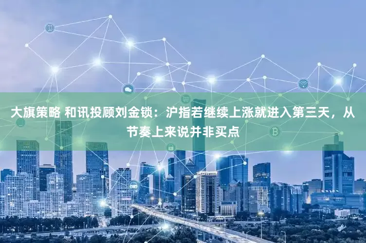 大旗策略 和讯投顾刘金锁：沪指若继续上涨就进入第三天，从节奏上来说并非买点