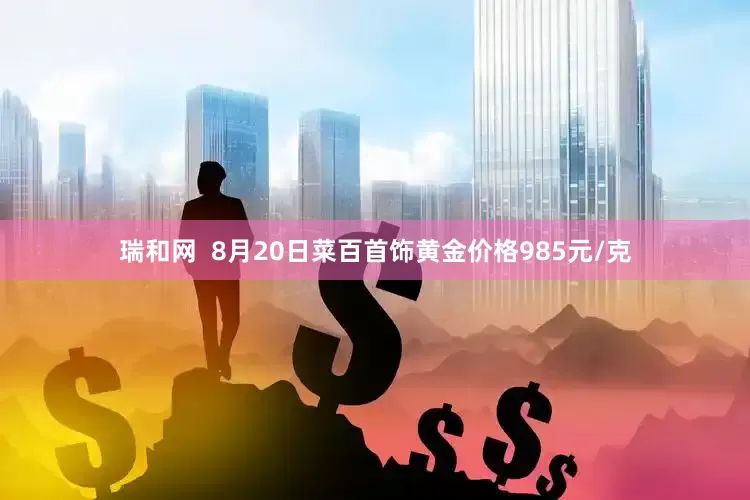 瑞和网  8月20日菜百首饰黄金价格985元/克