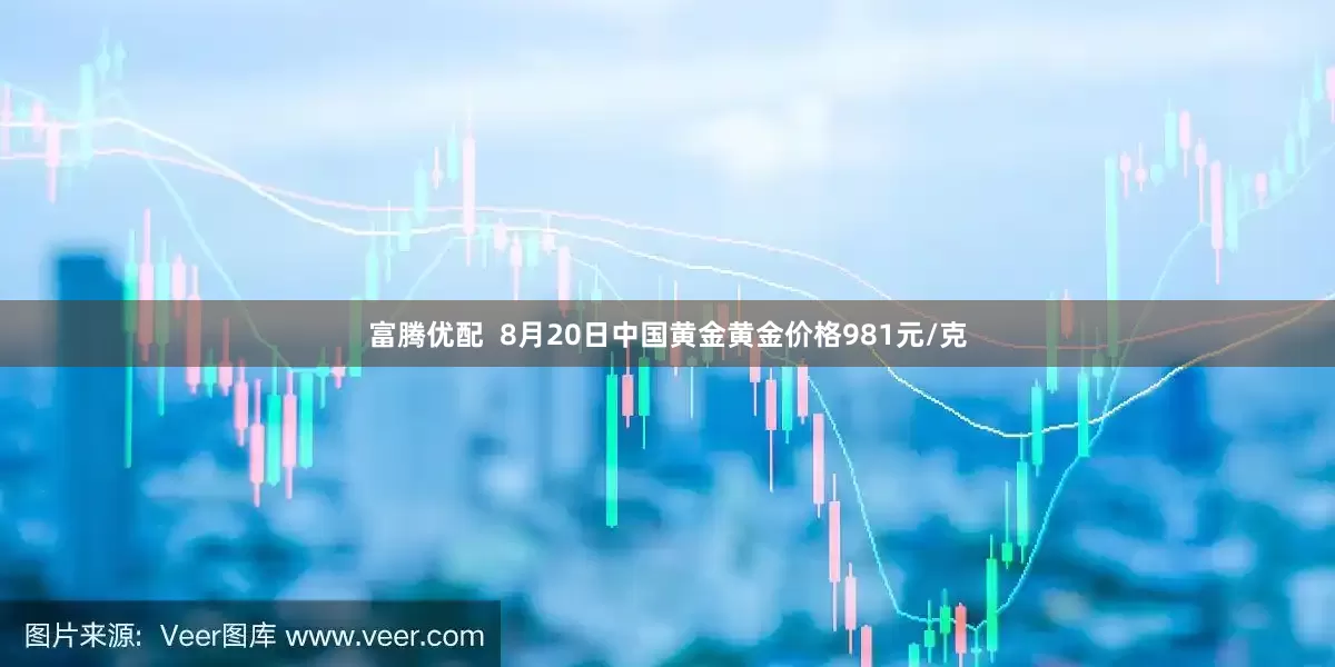 富腾优配  8月20日中国黄金黄金价格981元/克