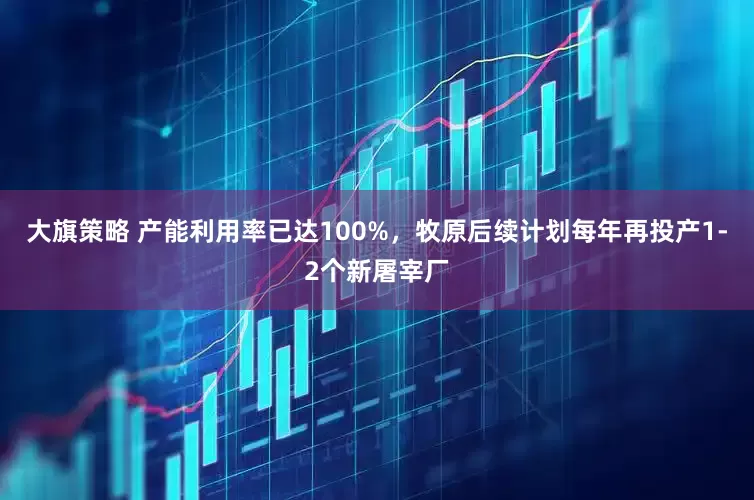 大旗策略 产能利用率已达100%，牧原后续计划每年再投产1-2个新屠宰厂