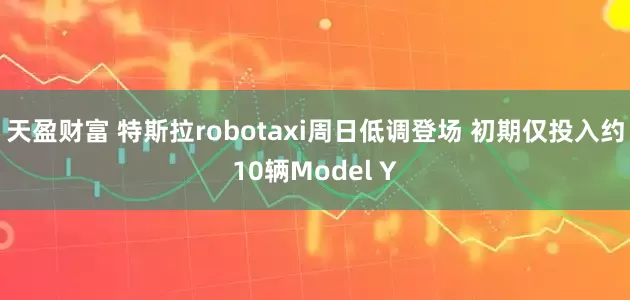 天盈财富 特斯拉robotaxi周日低调登场 初期仅投入约10辆Model Y