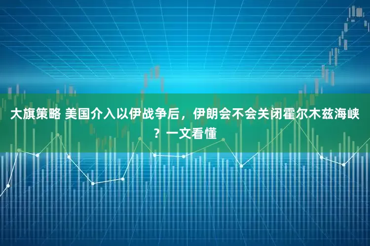 大旗策略 美国介入以伊战争后，伊朗会不会关闭霍尔木兹海峡？一文看懂